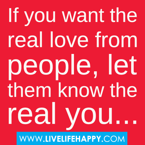 If you want the real love from people, let them know the real you...