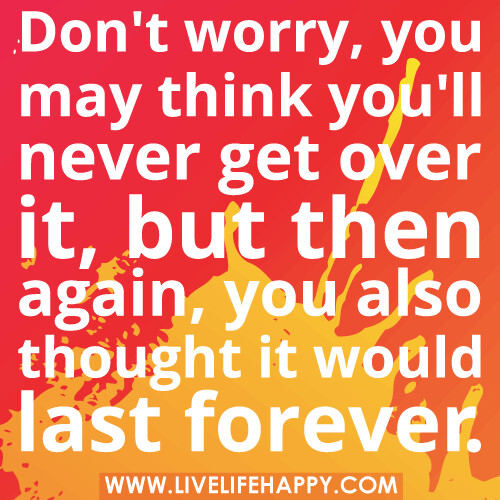 Don't worry, you may think you'll never get over it, but then again, you also thought it would last forever.