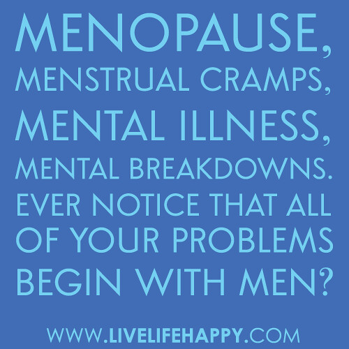 "MENopause, MENstrual cramps, MENtal illness, MENtal breakdowns…ever notice that all of your problems begin with MEN?"