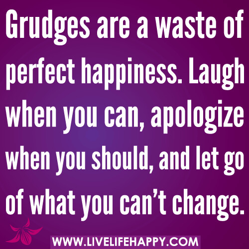 Grudges are a waste of perfect happiness. Laugh when you can, apologize when you should, and let go of what you can't change.