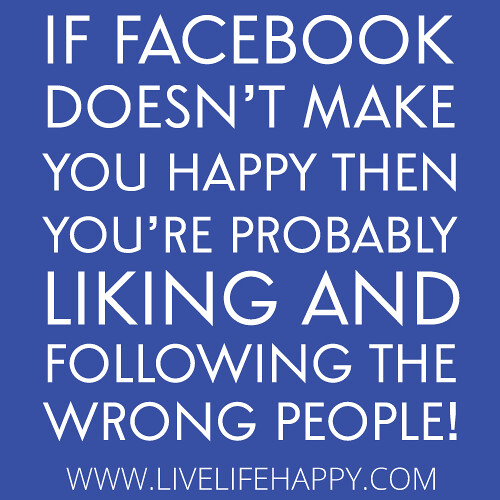 "If facebook doesn't make you happy then you're probably liking and following the wrong people!"