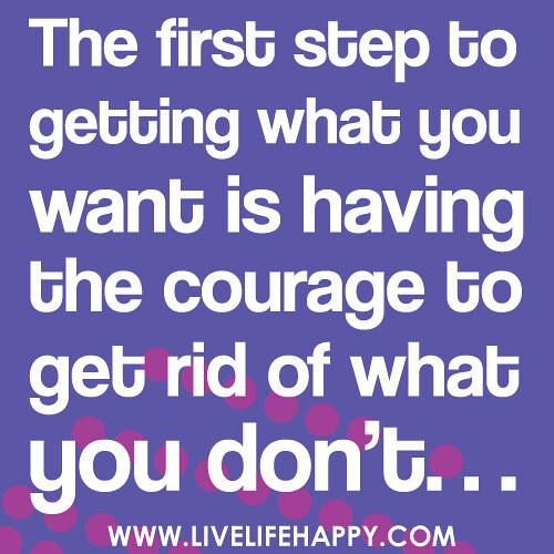 "The first step to getting what you want is having the courage to get rid of what you don't..."