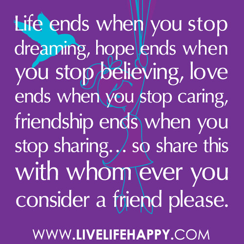 “Life ends when you stop dreaming, hope ends when you stop believing, love ends when you stop caring, friendship ends when you stop sharing… so share this with whom ever you consider a friend please.”