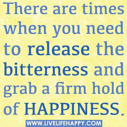 There are times when you need to release the bitterness and grab a firm hold of happiness.