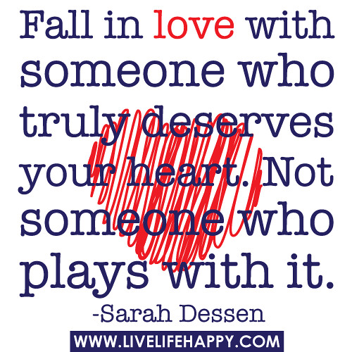 "Fall in love with someone who truly deserves your heart. Not someone who plays with it." -Sarah Dessen