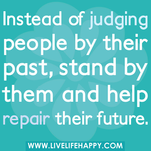 Instead of judging people by their past, stand by them and help repair their future.