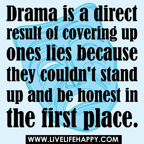 Drama is a direct result of covering up ones lies because they couldn't stand up and be honest in the first place.