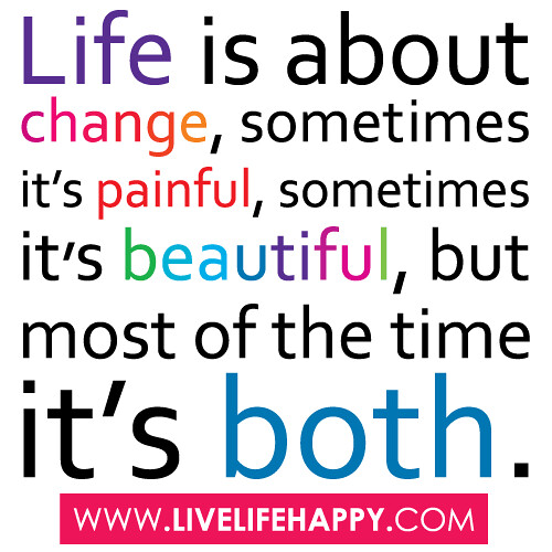 “Life is about change, sometimes it’s painful, sometimes it’s beautiful, but most of the time it’s both.”
