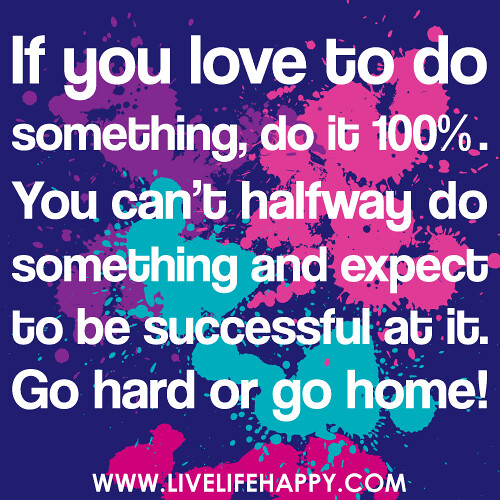 "If you love to do something, do it 100%. You can't halfway do something and expect to be successful at it. Go hard or go home!"