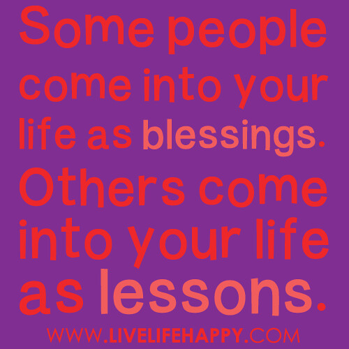 "Some people come into your life as blessings. Others come into your life as lessons."