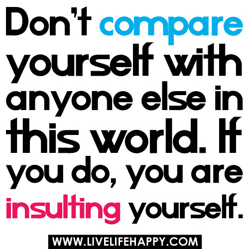 Don't compare yourself with anyone else in this world. If you do, you are insulting yourself.