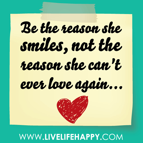 "Be the reason she smiles, not the reason she can't ever love again..."