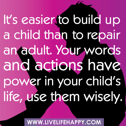 "It's easier to build up a child than to repair an adult. Your words and actions have power in your child's life, use them wisely."