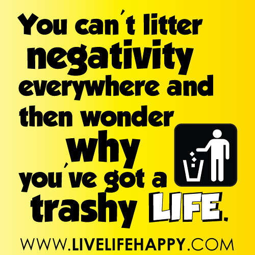 You can't litter negativity everywhere and then wonder why you've got a trashy life.