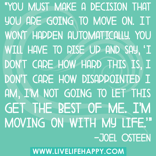 "You must make a decision that you are going to move on. It wont happen automatically. You will have to rise up and say, ‘I don’t care how hard this is, I don’t care how disappointed I am, I’m not going to let this get the best of me. I’m moving on with m