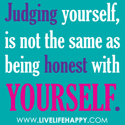 Judging yourself, is not the same as being honest with yourself.