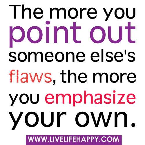 The more you point out someone else's flaws, the more you emphasize your own.