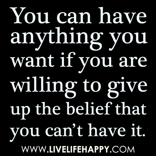 You can have anything you want if you are willing to give up the belief that you can’t have it.