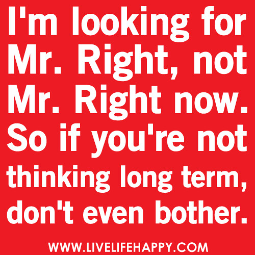 I'm looking for Mr. Right, not Mr. Right now. So if you're not thinking long term, don't even bother.