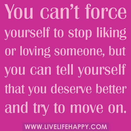 You can't force yourself to stop liking or loving someone, but you can tell yourself that you deserve better and try to move on.