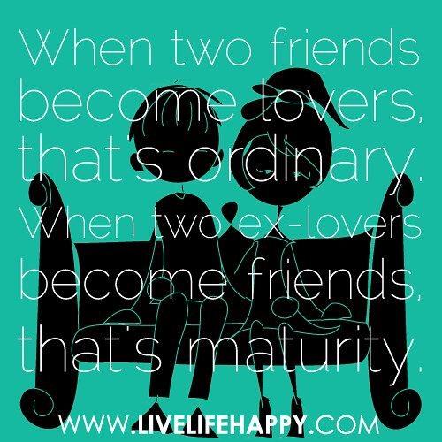 When two friends become lovers, that's ordinary. When two ex-lovers become friends, that's maturity...