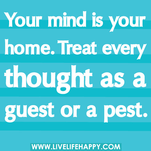 Your mind is your home. Treat every thought as a guest or a pest. -Robert Tew