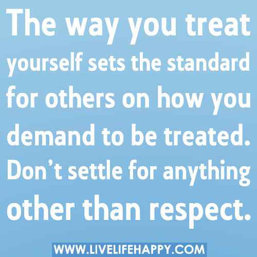 The way you treat yourself sets the standard for others on how you demand to be treated. Don’t settle for anything other than respect.