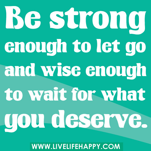 Be strong enough to let go and wise enough to wait for what you deserve.