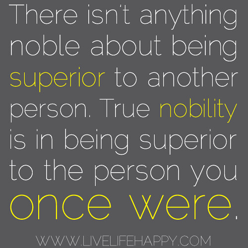 "There isn’t anything noble about being superior to another person. True nobility is in being superior to the person you once were."