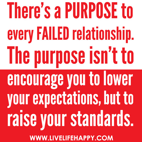 There’s a PURPOSE to every FAILED relationship. The purpose isn’t to encourage you to lower your expectations, but to raise your standards. -Robert Tew