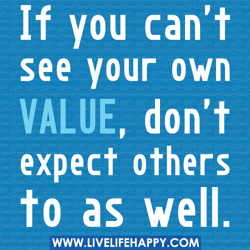 If you can't see your own value, don't expect others to as well.