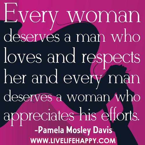 Every woman deserves a man who loves and respects her and every man deserves a woman who appreciates his efforts.