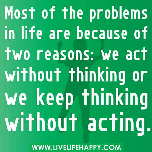 "Most of the problems in life are because of two reasons: we act without thinking or we keep thinking without acting."