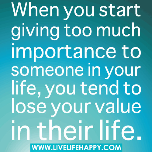 When you start giving too much importance to someone in your life, you tend to lose your value in their life.