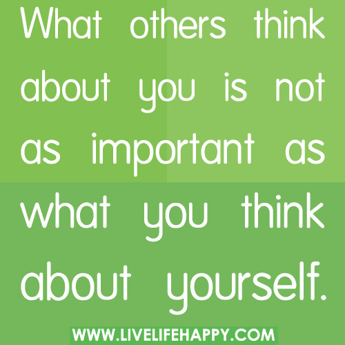 What others think about you is not as important as what you think about yourself.