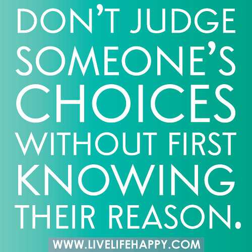 Don’t judge someone’s choices without first knowing their reason.