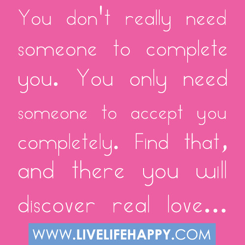 You don't really need someone to complete you. You only need someone to accept you completely. Find that, and there you will discover real love.