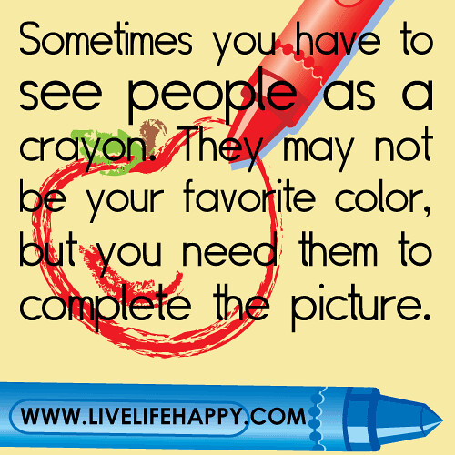 "Sometimes you have to see people as a crayon. They may not be your favorite color, but you need them to complete the picture."