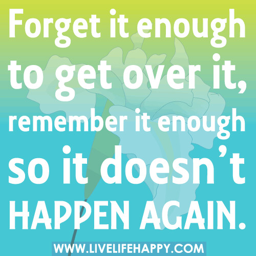 Forget it enough to get over it, remember it enough so it doesn’t happen again.