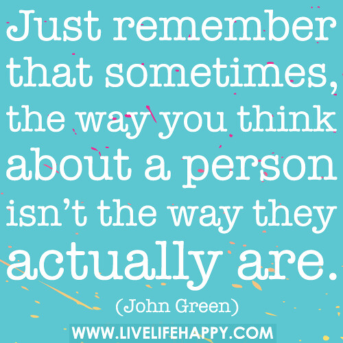Just remember that sometimes, the way you think about a person isn’t the way they actually are.