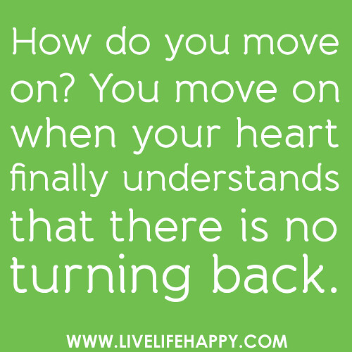 How do you move on? You move on when your heart finally understands that there is no turning back.