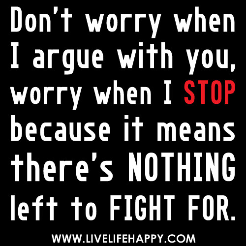 "Don't worry when I argue with you, worry when I stop because it means there's nothing left to fight for.
