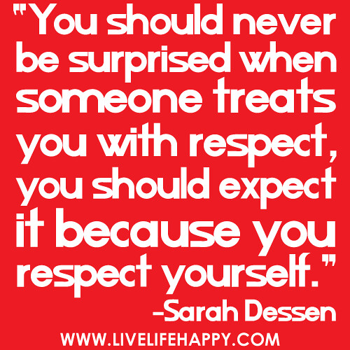 "You should never be surprised when someone treats you with respect, you should expect it because you respect yourself." -Sarah Dessen