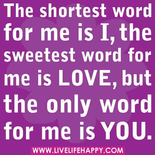 The shortest word for me is I, the sweetest word for me is LOVE, but the only word for me is YOU.