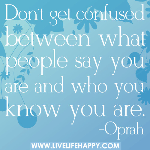 Don’t get confused between what people say you are and who you know you are. -Oprah