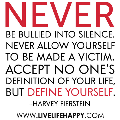 “Never be bullied into silence. Never allow yourself to be made a victim. Accept no one’s definition of your life, but define yourself.” -Harvey Firestone