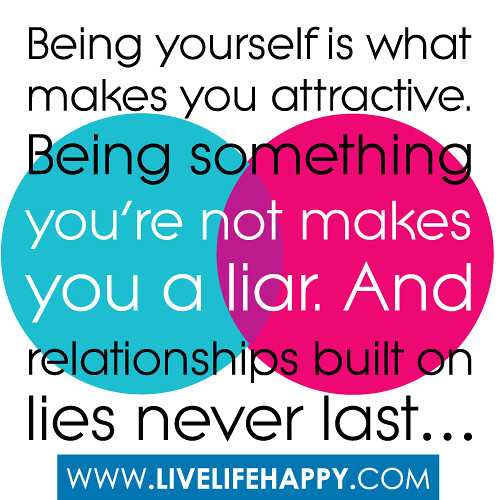 “Being yourself is what makes you attractive. Being something you’re not makes you a liar. And relationships built on lies never last…”