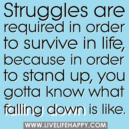 Struggles are required in order to survive in life, because in order to stand up, you gotta know what falling down is like.