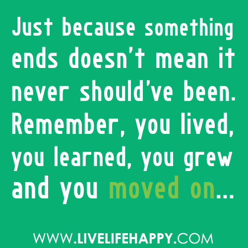 "Just because something ends doesn't mean it never should've been. Remember, you lived, you learned, you grew and you moved on..."