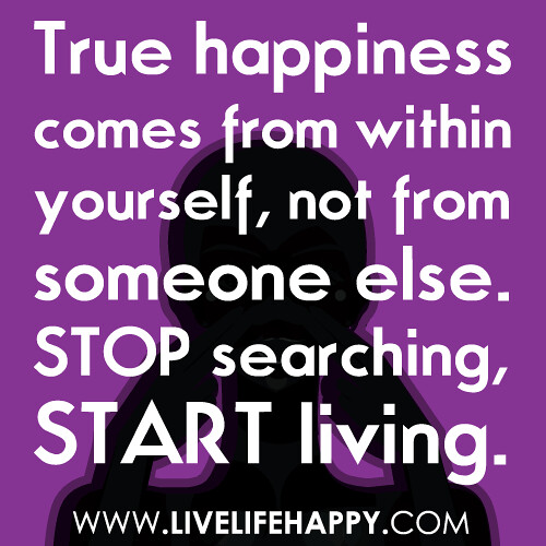 True happiness comes from within yourself, not from someone else. Stop searching, start living. 